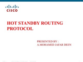 Understanding Layer 3 Redundancy
1BCMSN 7 - 1 © 2006 Cisco Systems, Inc. All rights reserved. Cisco Confidential
HOT STANDBY ROUTING
PROTOCOL
PRESENTED BY :
A.MOHAMED JAFAR DEEN
 