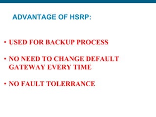 ADVANTAGE OF HSRP:
• USED FOR BACKUP PROCESS
• NO NEED TO CHANGE DEFAULT
GATEWAY EVERY TIME
• NO FAULT TOLERRANCE
 