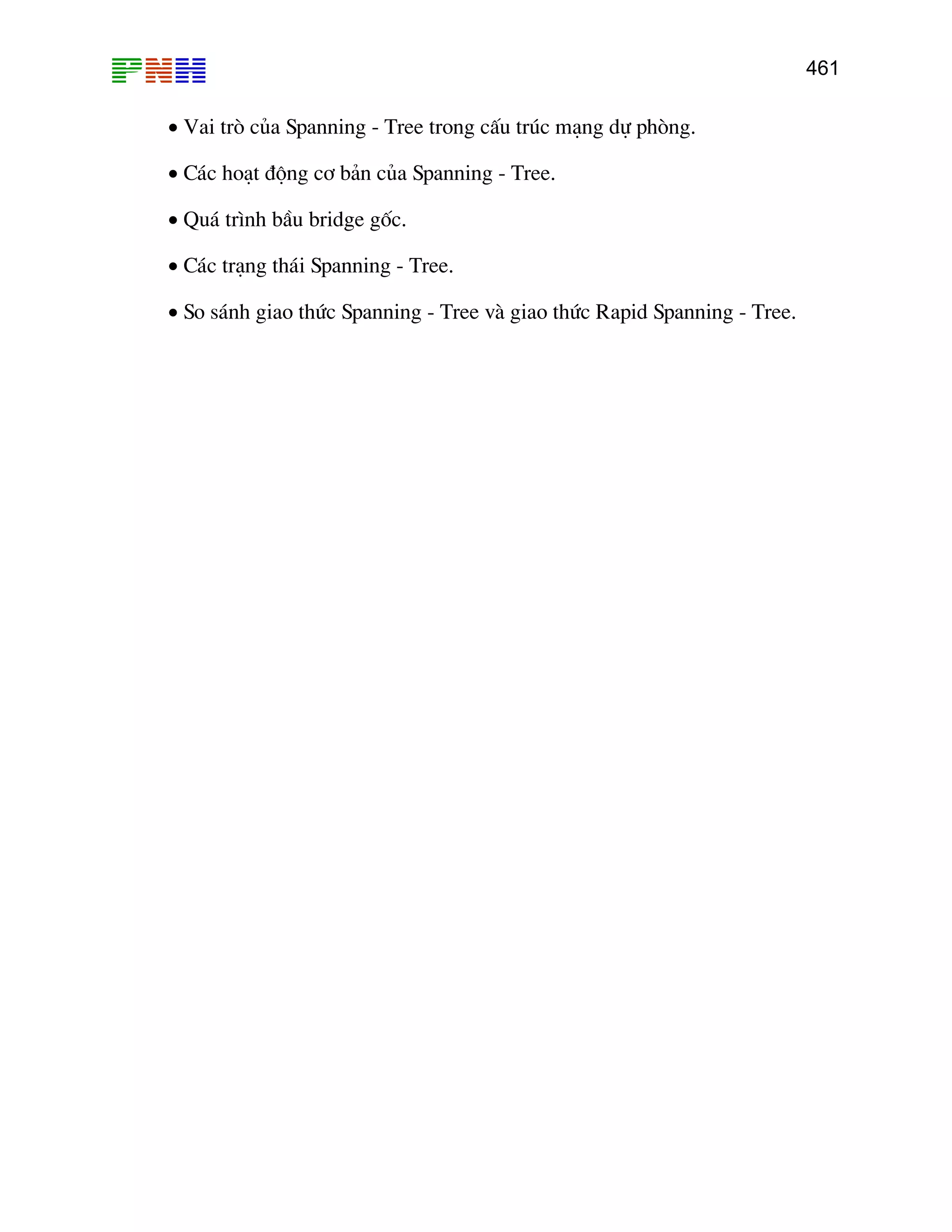 461

• Vai trß cña Spanning - Tree trong cÊu tróc m¹ng dù phßng.
• C¸c ho¹t ®éng c¬ b¶n cña Spanning - Tree.
• Qu¸ tr×nh bÇu bridge gèc.
• C¸c tr¹ng th¸i Spanning - Tree.
• So s¸nh giao thøc Spanning - Tree vµ giao thøc Rapid Spanning - Tree.

 