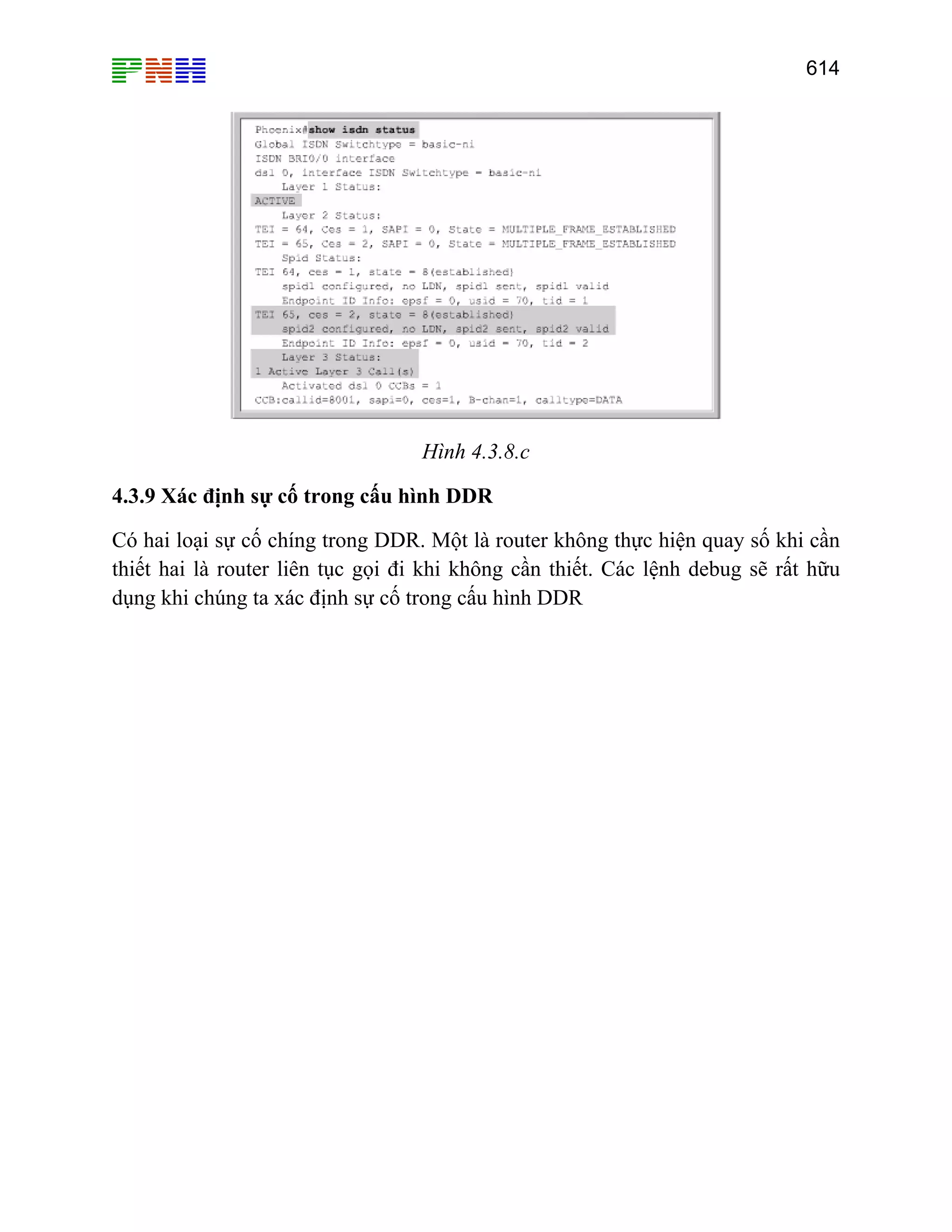 614

Hình 4.3.8.c
4.3.9 Xác định sự cố trong cấu hình DDR
Có hai loại sự cố chíng trong DDR. Một là router không thực hiện quay số khi cần
thiết hai là router liên tục gọi đi khi không cần thiết. Các lệnh debug sẽ rất hữu
dụng khi chúng ta xác định sự cố trong cấu hình DDR

 