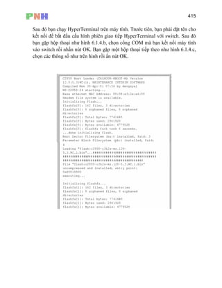 415
Sau
mà bạn kết nối máy tính
vào
đó bạn chạy HyperTerminal trên máy tính. Trước tiên, bạn phải đặt tên cho
kết nối để bắt đầu cấu hình phiên giao tiếp HyperTerminal với switch. Sau đó
bạn gặp hộp thoại như hình 6.1.4.b, chọn cổng COM
switch rồi nhấn nút OK. Bạn gặp một hộp thoại tiếp theo như hình 6.1.4.c,
chọn các thông số như trên hình rồi ấn nút OK.
 