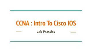 CCNA : Intro To Cisco IOS
Lab Practice
 