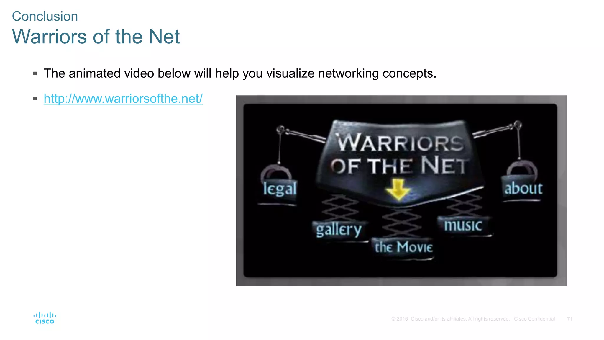 71© 2016 Cisco and/or its affiliates. All rights reserved. Cisco Confidential
Conclusion
Warriors of the Net
 The animated video below will help you visualize networking concepts.
 http://www.warriorsofthe.net/
 