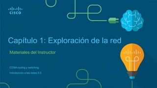 Materiales del Instructor
Capítulo 1: Exploración de la red
CCNA routing y switching
Introducción a las redes 6.0
 