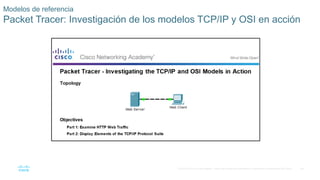 39
© 2016 Cisco y/o sus filiales. Todos los derechos reservados. Información confidencial de Cisco.
Modelos de referencia
Packet Tracer: Investigación de los modelos TCP/IP y OSI en acción
 