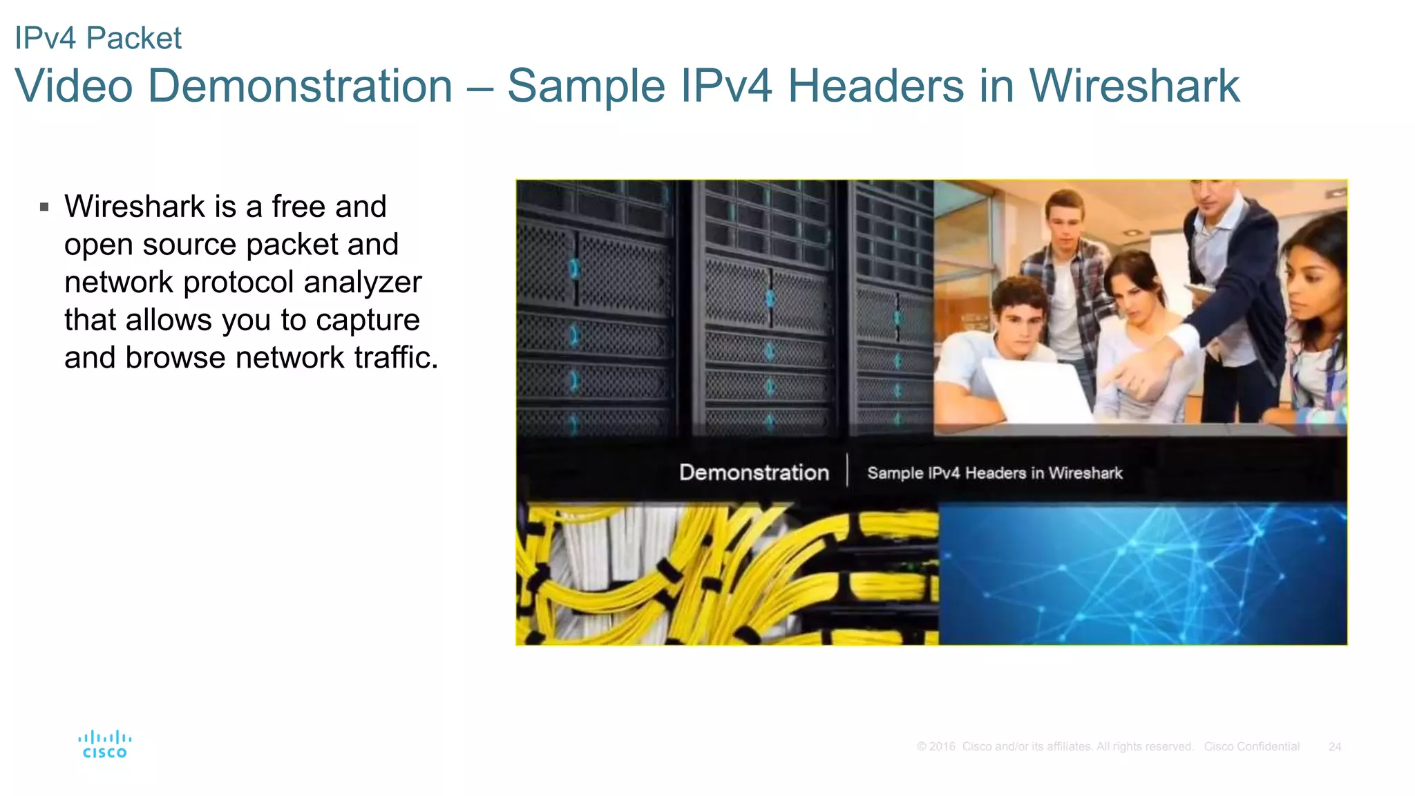 24© 2016 Cisco and/or its affiliates. All rights reserved. Cisco Confidential
IPv4 Packet
Video Demonstration – Sample IPv4 Headers in Wireshark
 Wireshark is a free and
open source packet and
network protocol analyzer
that allows you to capture
and browse network traffic.
 