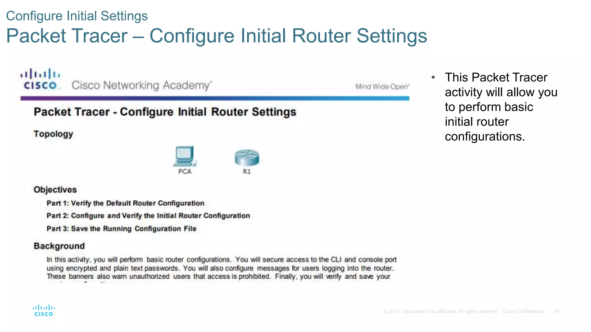 61© 2016 Cisco and/or its affiliates. All rights reserved. Cisco Confidential
Configure Initial Settings
Packet Tracer – Configure Initial Router Settings
• This Packet Tracer
activity will allow you
to perform basic
initial router
configurations.
 