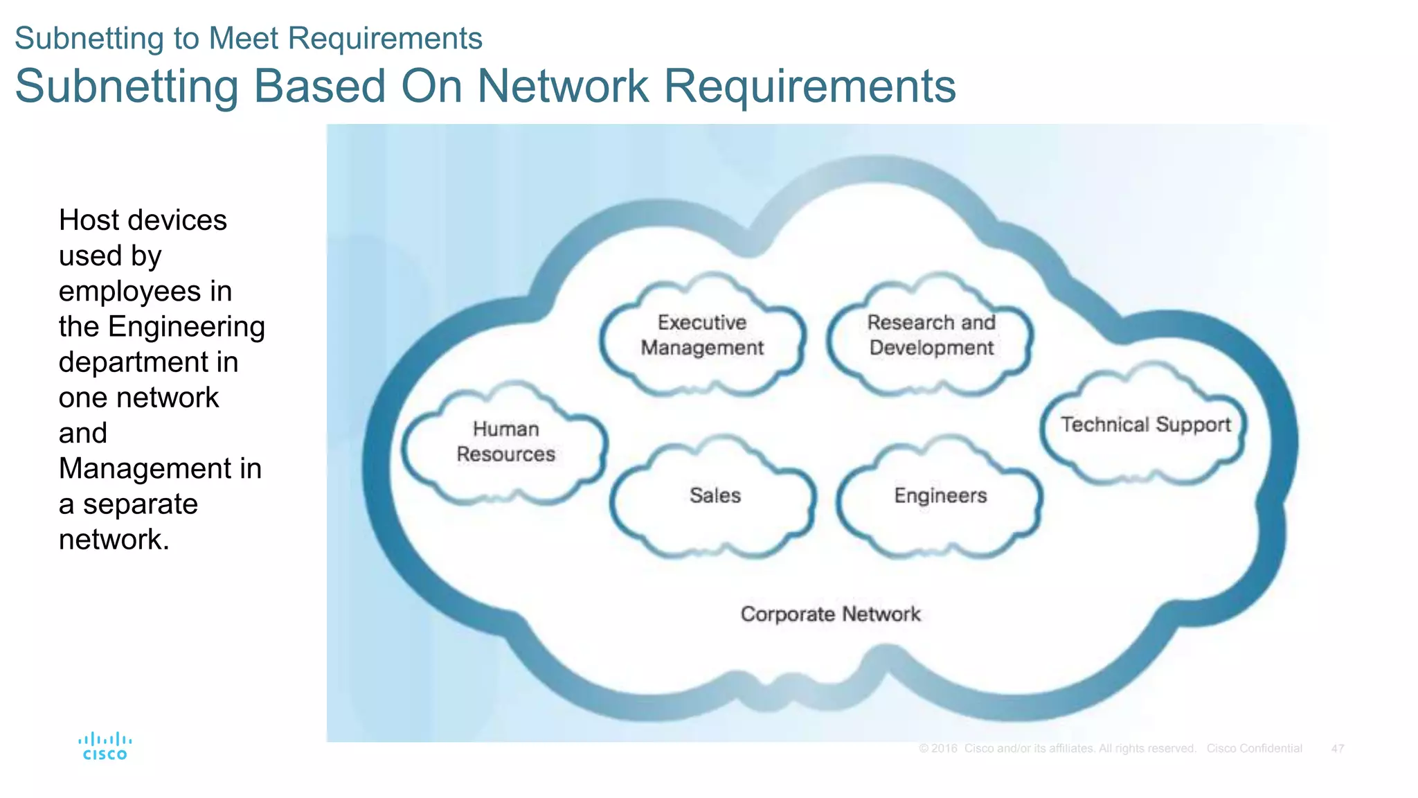 47© 2016 Cisco and/or its affiliates. All rights reserved. Cisco Confidential
Subnetting to Meet Requirements
Subnetting Based On Network Requirements
Host devices
used by
employees in
the Engineering
department in
one network
and
Management in
a separate
network.
 
