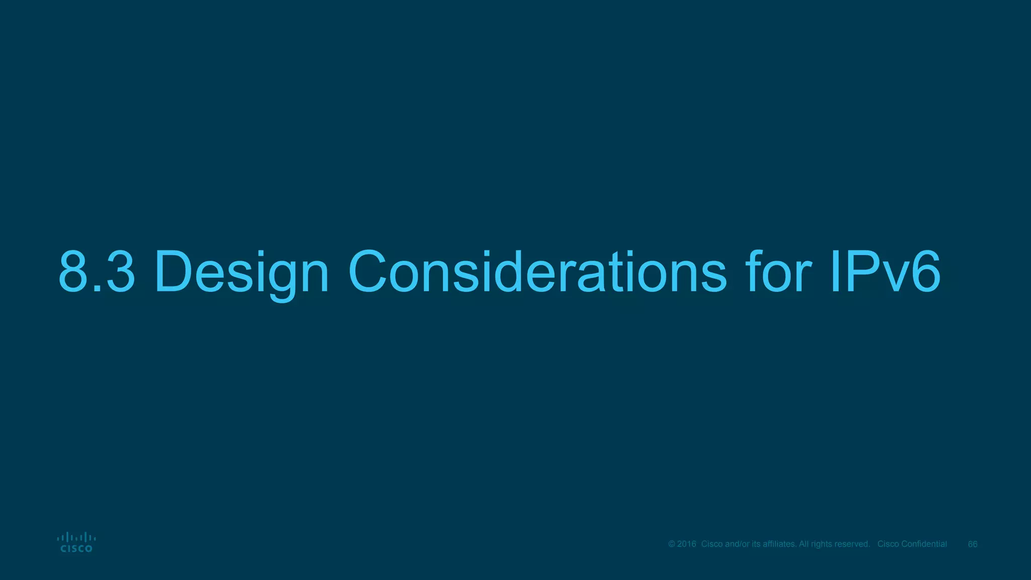 66© 2016 Cisco and/or its affiliates. All rights reserved. Cisco Confidential
8.3 Design Considerations for IPv6
 