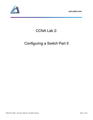 amir-jafari.com
©2015 Amir Jafari – www.amir-Jafari.com. All rights reserved. Page 1 of 10
CCNA Lab 2:
Configuring a Switch Part II
 