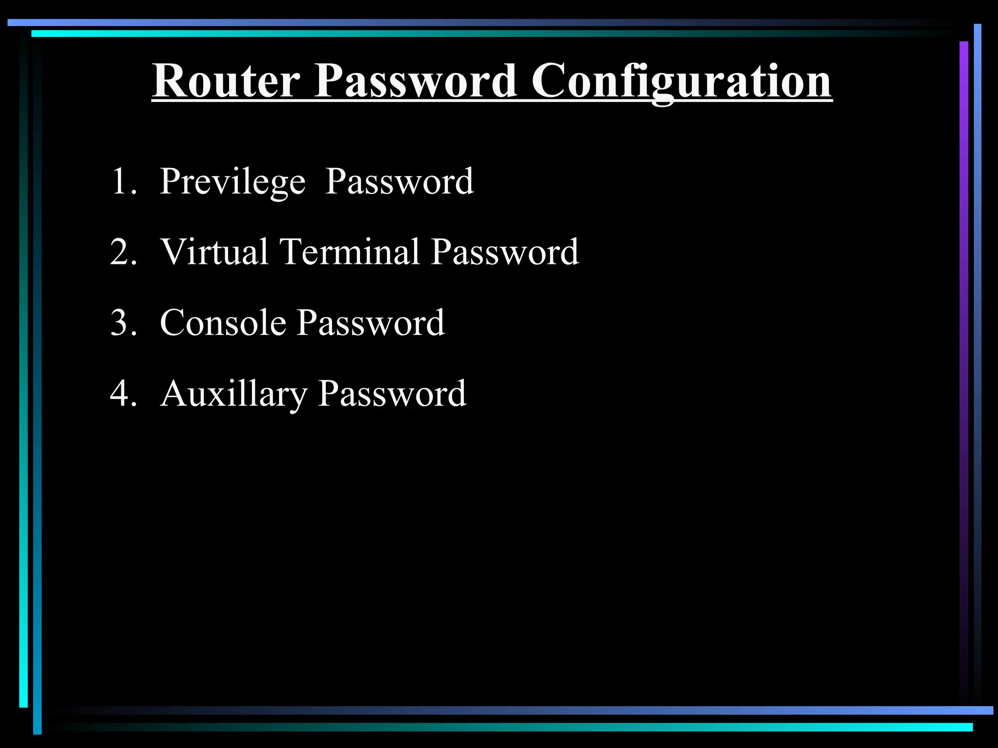 Router Password Configuration
1. Previlege Password
2. Virtual Terminal Password
3. Console Password
4. Auxillary Password
 