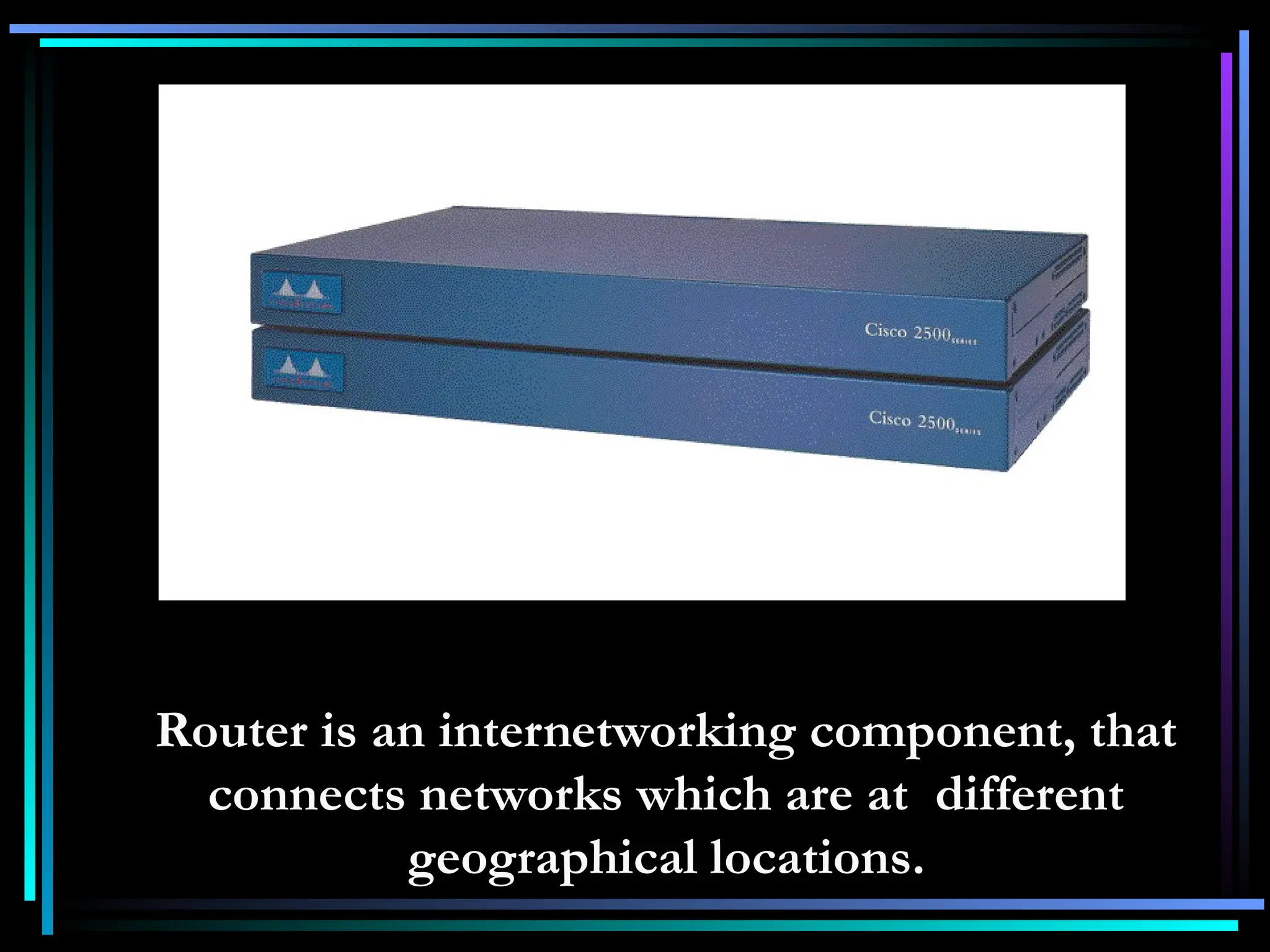 Router is an internetworking component, that
connects networks which are at different
geographical locations.
 