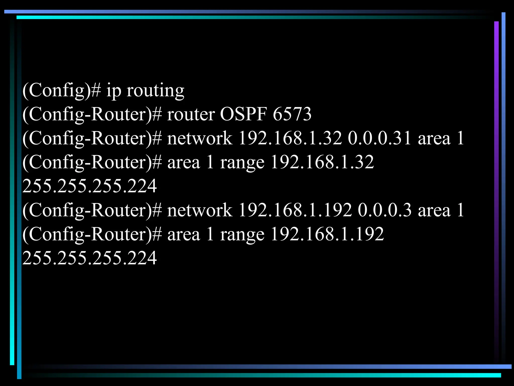 (Config)# ip routing
(Config-Router)# router OSPF 6573
(Config-Router)# network 192.168.1.32 0.0.0.31 area 1
(Config-Router)# area 1 range 192.168.1.32
255.255.255.224
(Config-Router)# network 192.168.1.192 0.0.0.3 area 1
(Config-Router)# area 1 range 192.168.1.192
255.255.255.224
 