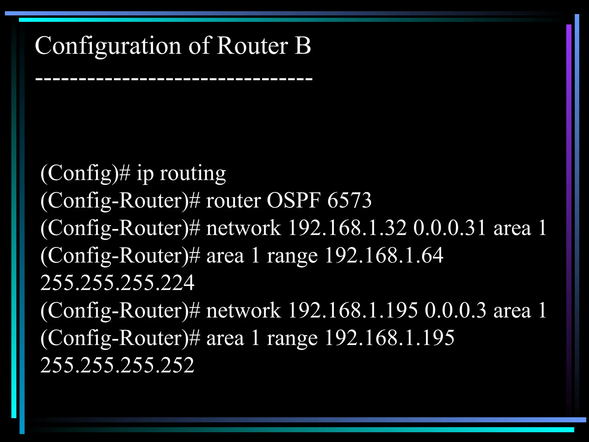 (Config)# ip routing
(Config-Router)# router OSPF 6573
(Config-Router)# network 192.168.1.32 0.0.0.31 area 1
(Config-Router)# area 1 range 192.168.1.64
255.255.255.224
(Config-Router)# network 192.168.1.195 0.0.0.3 area 1
(Config-Router)# area 1 range 192.168.1.195
255.255.255.252
Configuration of Router B
--------------------------------
 