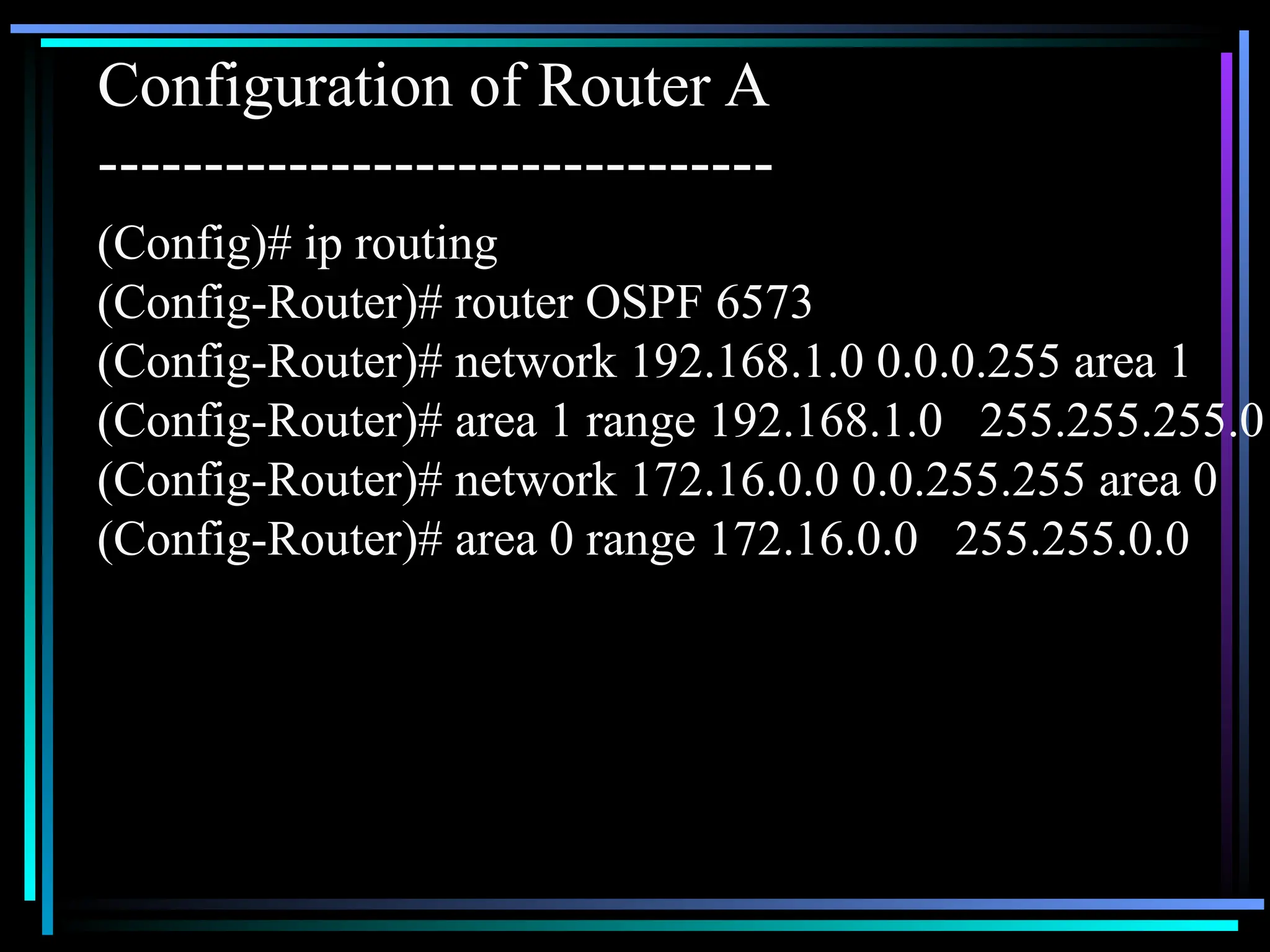 (Config)# ip routing
(Config-Router)# router OSPF 6573
(Config-Router)# network 192.168.1.0 0.0.0.255 area 1
(Config-Router)# area 1 range 192.168.1.0 255.255.255.0
(Config-Router)# network 172.16.0.0 0.0.255.255 area 0
(Config-Router)# area 0 range 172.16.0.0 255.255.0.0
Configuration of Router A
--------------------------------
 