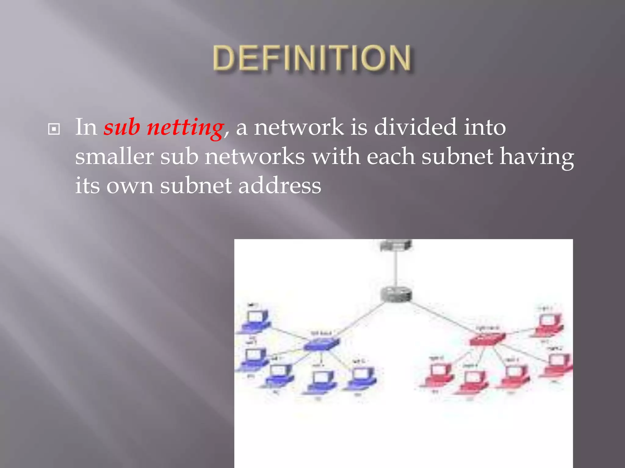 

In sub netting, a network is divided into
smaller sub networks with each subnet having
its own subnet address

 