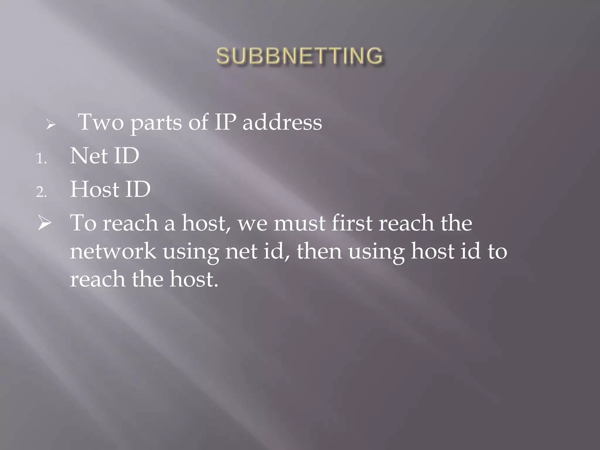 Two parts of IP address
1. Net ID
2. Host ID
 To reach a host, we must first reach the
network using net id, then using host id to
reach the host.


 