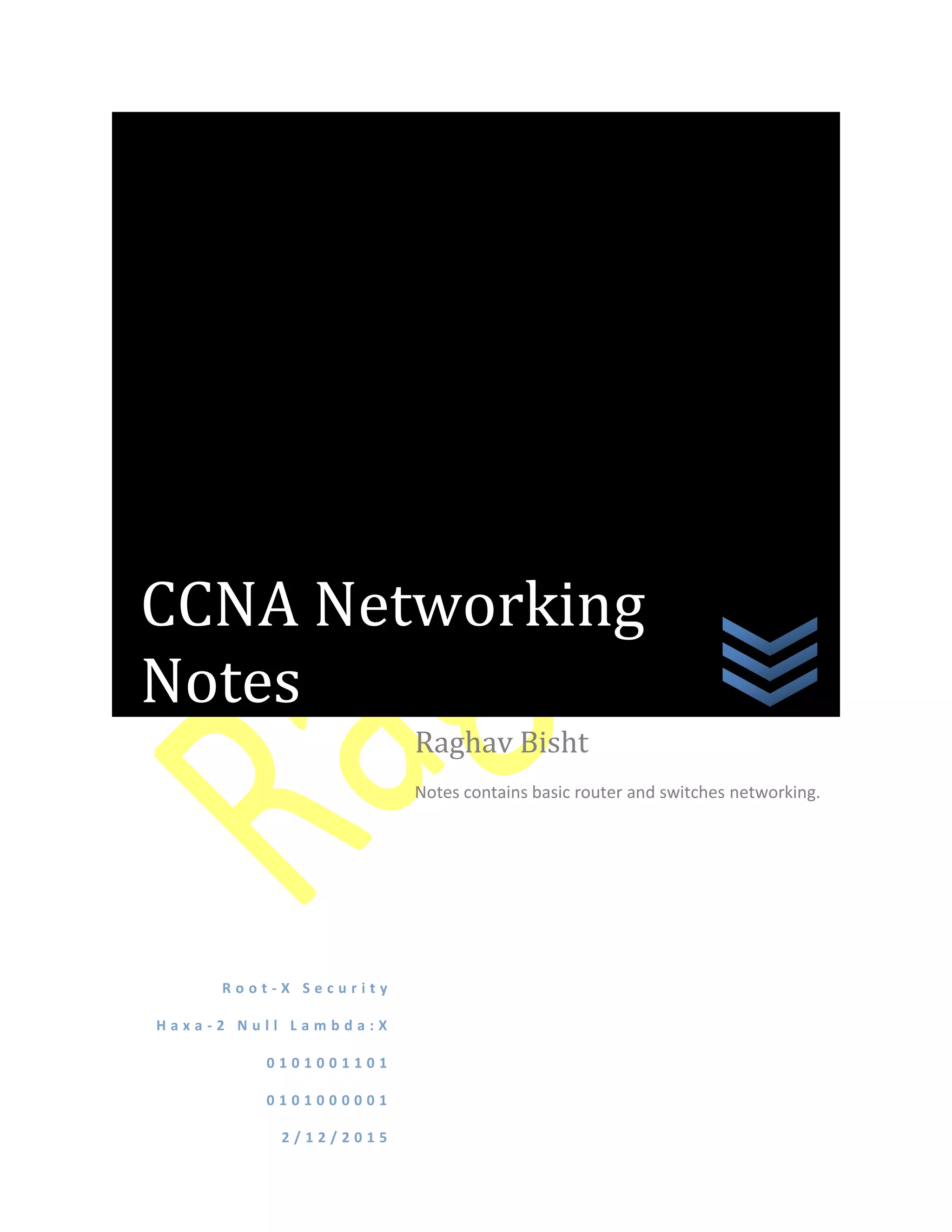 R o o t - X S e c u r i t y
H a x a - 2 N u l l L a m b d a : X
0 1 0 1 0 0 1 1 0 1
0 1 0 1 0 0 0 0 0 1
2 / 1 2 / 2 0 1 5
Raghav Bisht
Notes contains basic router and switches networking.
CCNA Networking
Notes
 