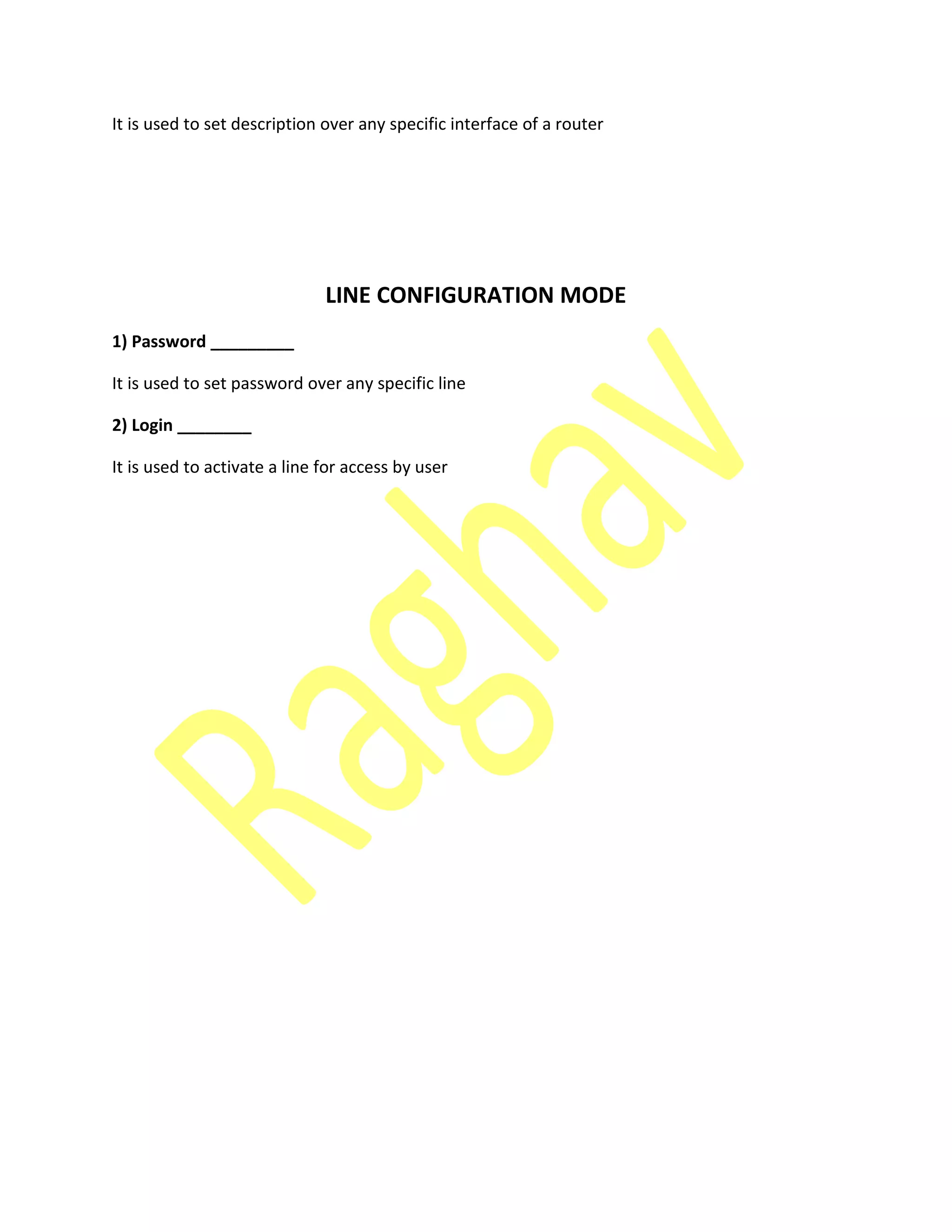 It is used to set description over any specific interface of a router
LINE CONFIGURATION MODE
1) Password _________
It is used to set password over any specific line
2) Login ________
It is used to activate a line for access by user
 