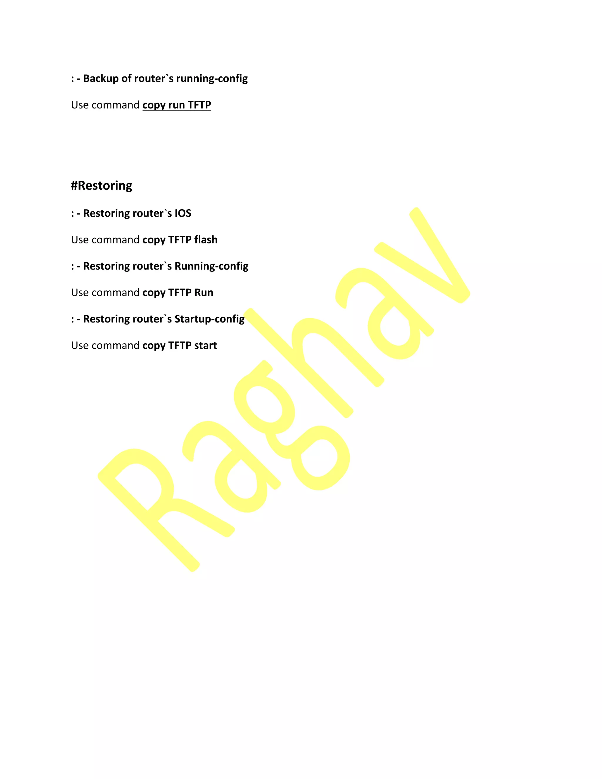 : - Backup of router`s running-config
Use command copy run TFTP
#Restoring
: - Restoring router`s IOS
Use command copy TFTP flash
: - Restoring router`s Running-config
Use command copy TFTP Run
: - Restoring router`s Startup-config
Use command copy TFTP start
 