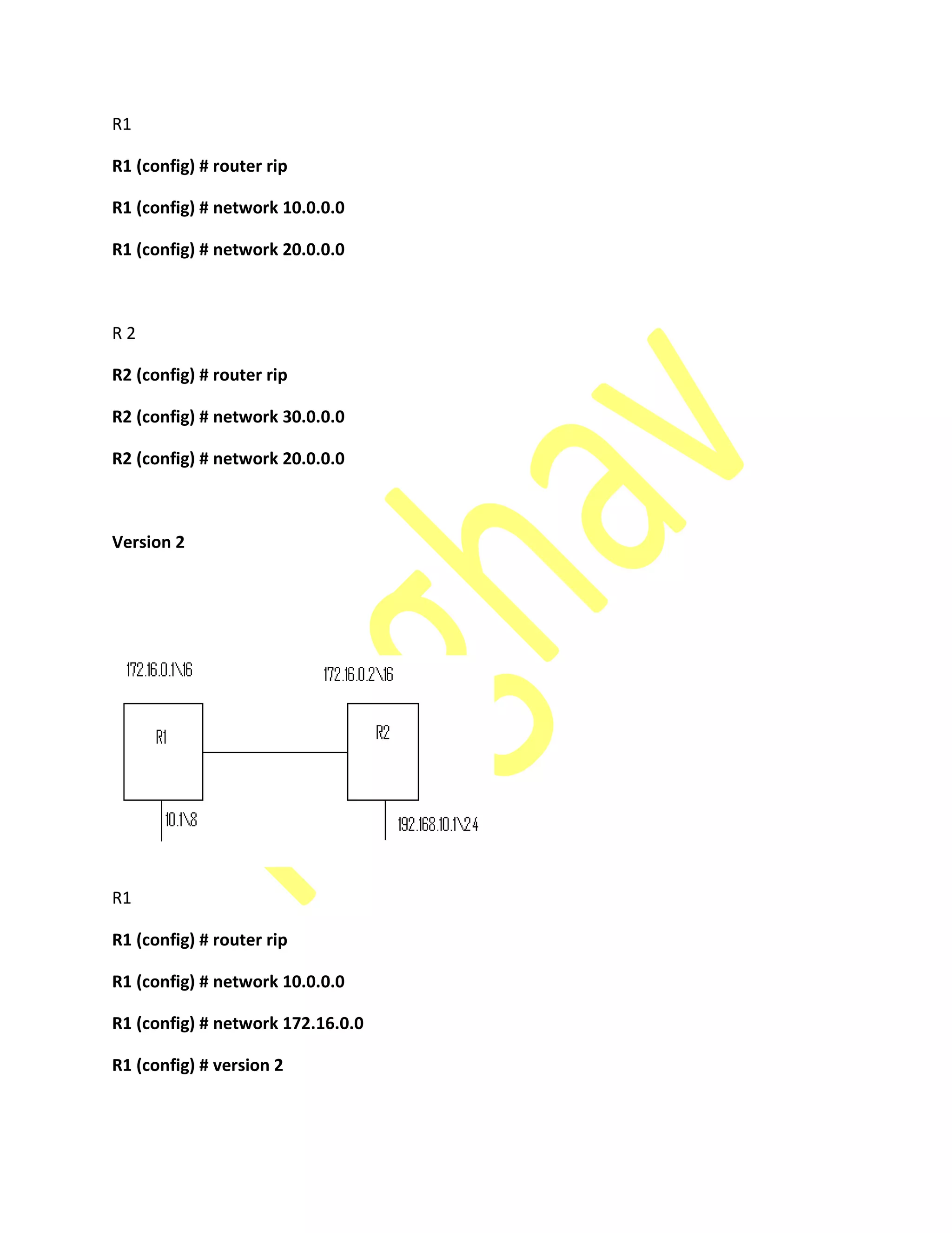 R1
R1 (config) # router rip
R1 (config) # network 10.0.0.0
R1 (config) # network 20.0.0.0
R 2
R2 (config) # router rip
R2 (config) # network 30.0.0.0
R2 (config) # network 20.0.0.0
Version 2
R1
R1 (config) # router rip
R1 (config) # network 10.0.0.0
R1 (config) # network 172.16.0.0
R1 (config) # version 2
 