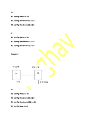 R1
R1 (config) # router rip
R1 (config) # network 10.0.0.0
R1 (config) # network 20.0.0.0
R 2
R2 (config) # router rip
R2 (config) # network 30.0.0.0
R2 (config) # network 20.0.0.0
Version 2
R1
R1 (config) # router rip
R1 (config) # network 10.0.0.0
R1 (config) # network 172.16.0.0
R1 (config) # version 2
 