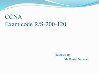 CCNA 
Exam code R/S-200-120 
Presented By 
Mr Danish Nauman 
 