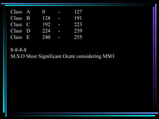Class  A 0 - 127 Class  B 128 - 191 Class  C 192 - 223 Class  D 224 - 239 Class  E 240 - 255 8-8-8-8 M.S.O Most Significant Ocate considering MSO 