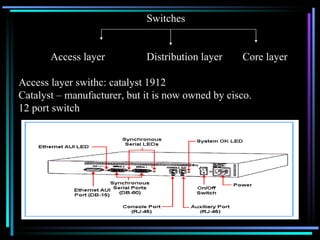 Switches  Access layer Distribution layer Core layer Access layer swithc: catalyst 1912  Catalyst – manufacturer, but it is now owned by cisco. 12 port switch 