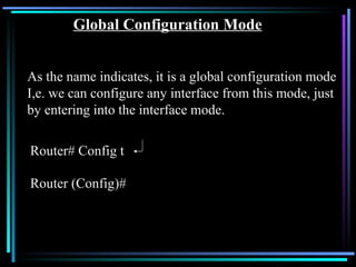 Router# Config t Router (Config)# Global Configuration Mode As the name indicates, it is a global configuration mode I,e. we can configure any interface from this mode, just by entering into the interface mode. 