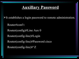 Auxillary Password It establishes a login password to remote administration. Router#conf t Router(config)#Line Aux 0 Router(config-line)#Login Router(config-line)#Password cisco Router(config-line)#^Z 