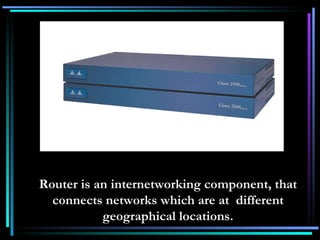Router is an internetworking component, that connects networks which are at  different geographical locations. 