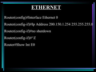 ETHERNET Router(config)#Interface Ethernet 0 Router(config-if)#Ip Address 200.150.1.254 255.255.255.0 Router(config-if)#no shutdown Router(config-if)#^Z Router#Show Int E0 