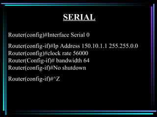 SERIAL Router(config)#Interface Serial 0 Router(config-if)#Ip Address 150.10.1.1 255.255.0.0 Router(config)#clock rate 56000 Router(Config-if)# bandwidth 64 Router(config-if)#No shutdown Router(config-if)#^Z 