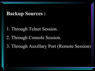 Backup Sources : Through Telnet Session. Through Console Session. Through Auxillary Port (Remote Session) 