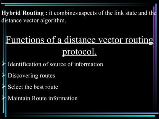 Functions of a distance vector routing protocol. Identification of source of information Discovering routes Select the best route Maintain Route information Hybrid Routing :  it combines aspects of the link state and the distance vector algorithm. 
