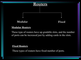 Routers Modular Fixed Modular Routers These type of routers have up gradable slots, and the number of ports can be increased just by adding cards in the slots.  Fixed Routers These types of routers have fixed number of ports. 
