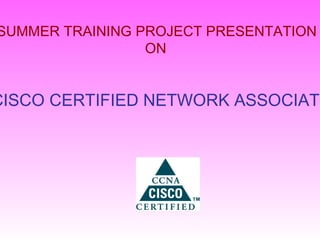 SUMMER TRAINING PROJECT PRESENTATION
ON
CISCO CERTIFIED NETWORK ASSOCIATE
 