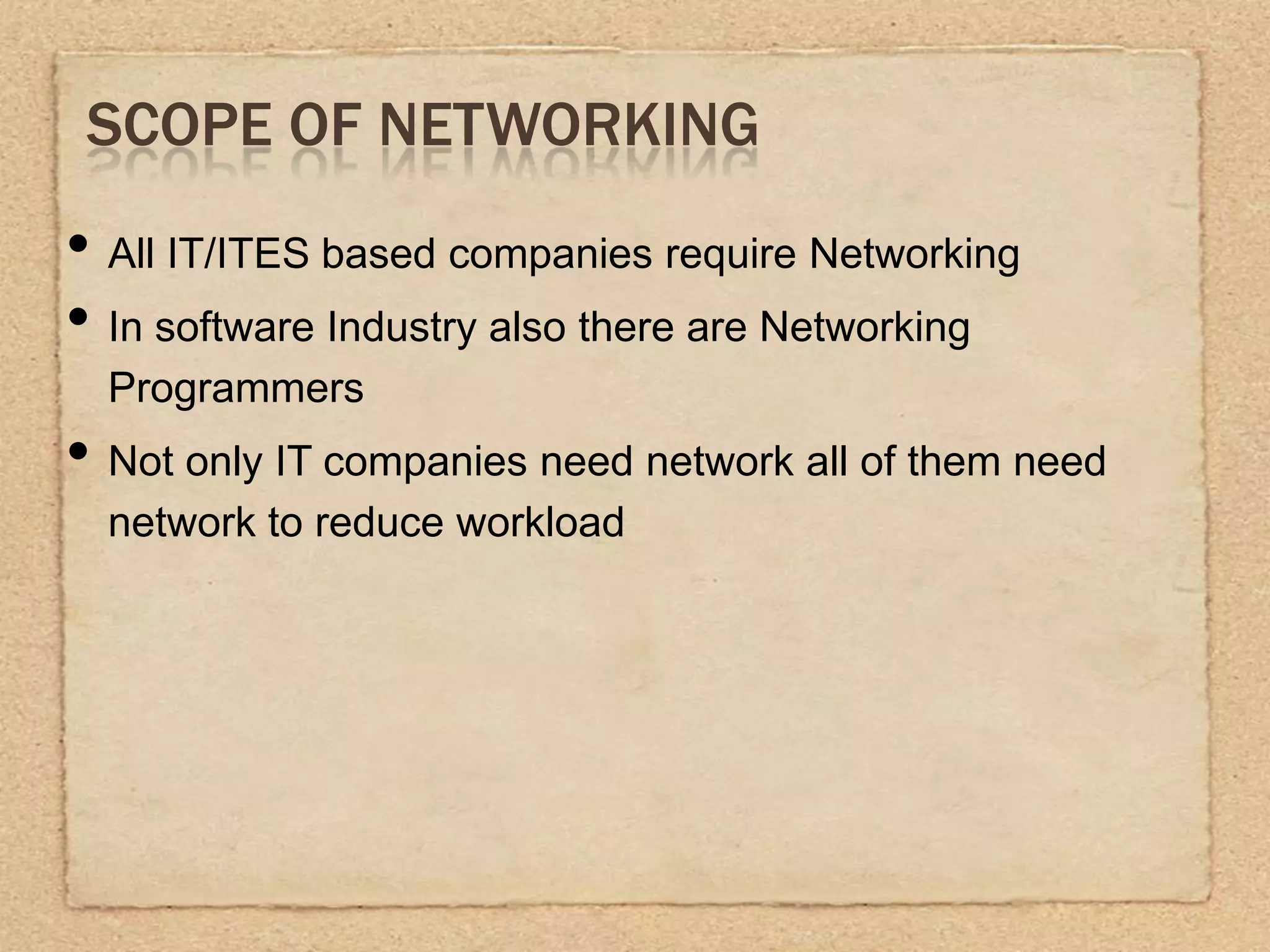 SCOPE OF NETWORKING
• All IT/ITES based companies require Networking
• In software Industry also there are Networking
Programmers
• Not only IT companies need network all of them need
network to reduce workload