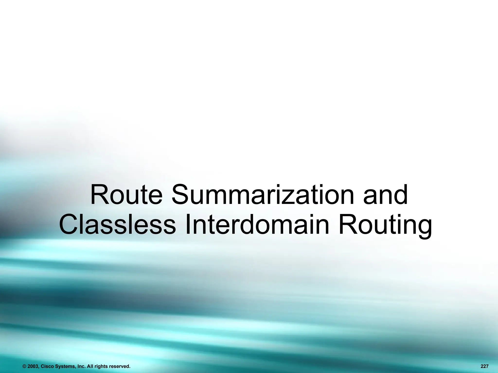 Route Summarization and
Classless Interdomain Routing
© 2003, Cisco Systems, Inc. All rights reserved. 227
 