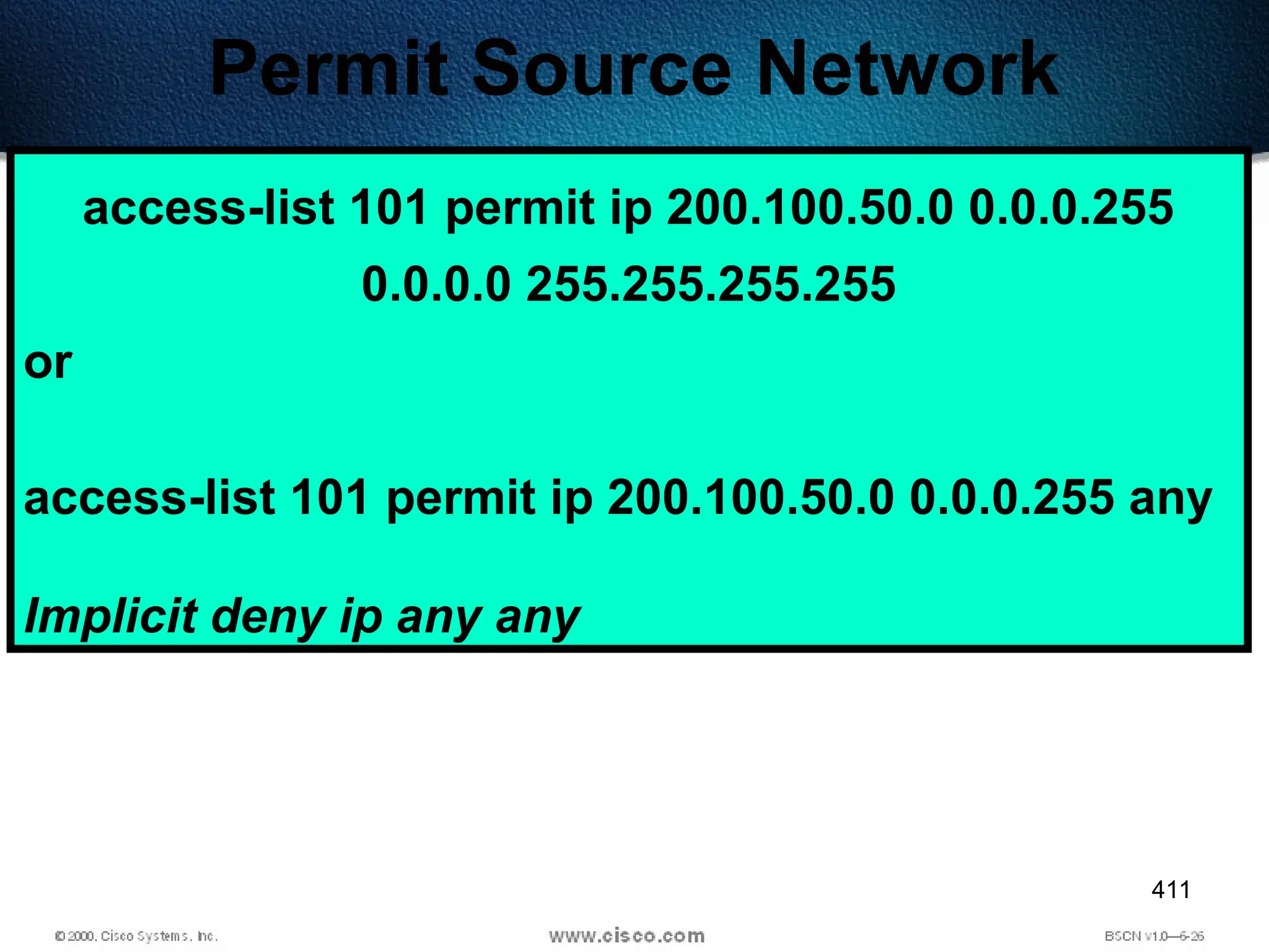 411
Permit Source Network
access-list 101 permit ip 200.100.50.0 0.0.0.255
0.0.0.0 255.255.255.255
or
access-list 101 permit ip 200.100.50.0 0.0.0.255 any
Implicit deny ip any any
 