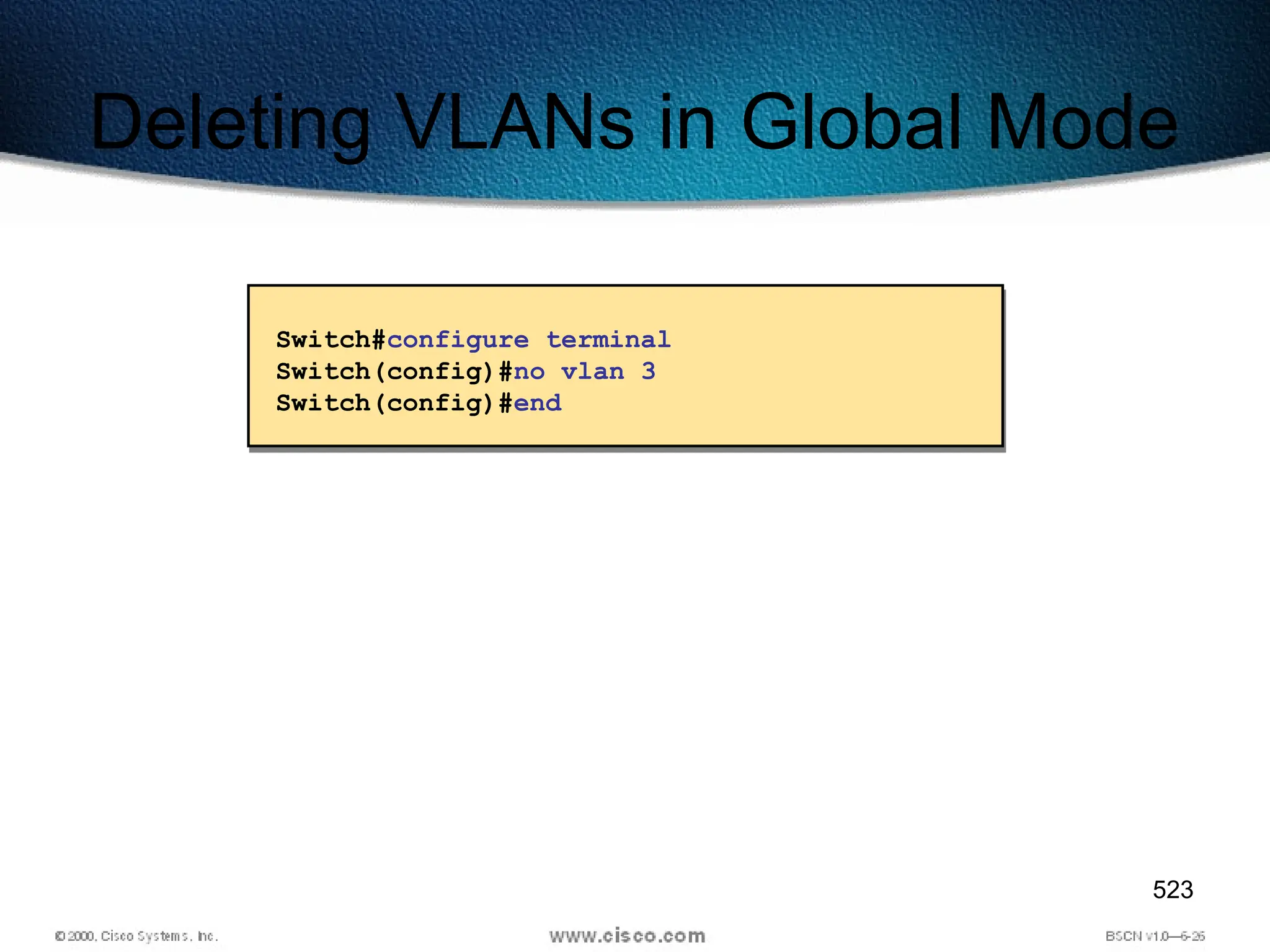 523
Deleting VLANs in Global Mode
Switch#configure terminal
Switch(config)#no vlan 3
Switch(config)#end
 