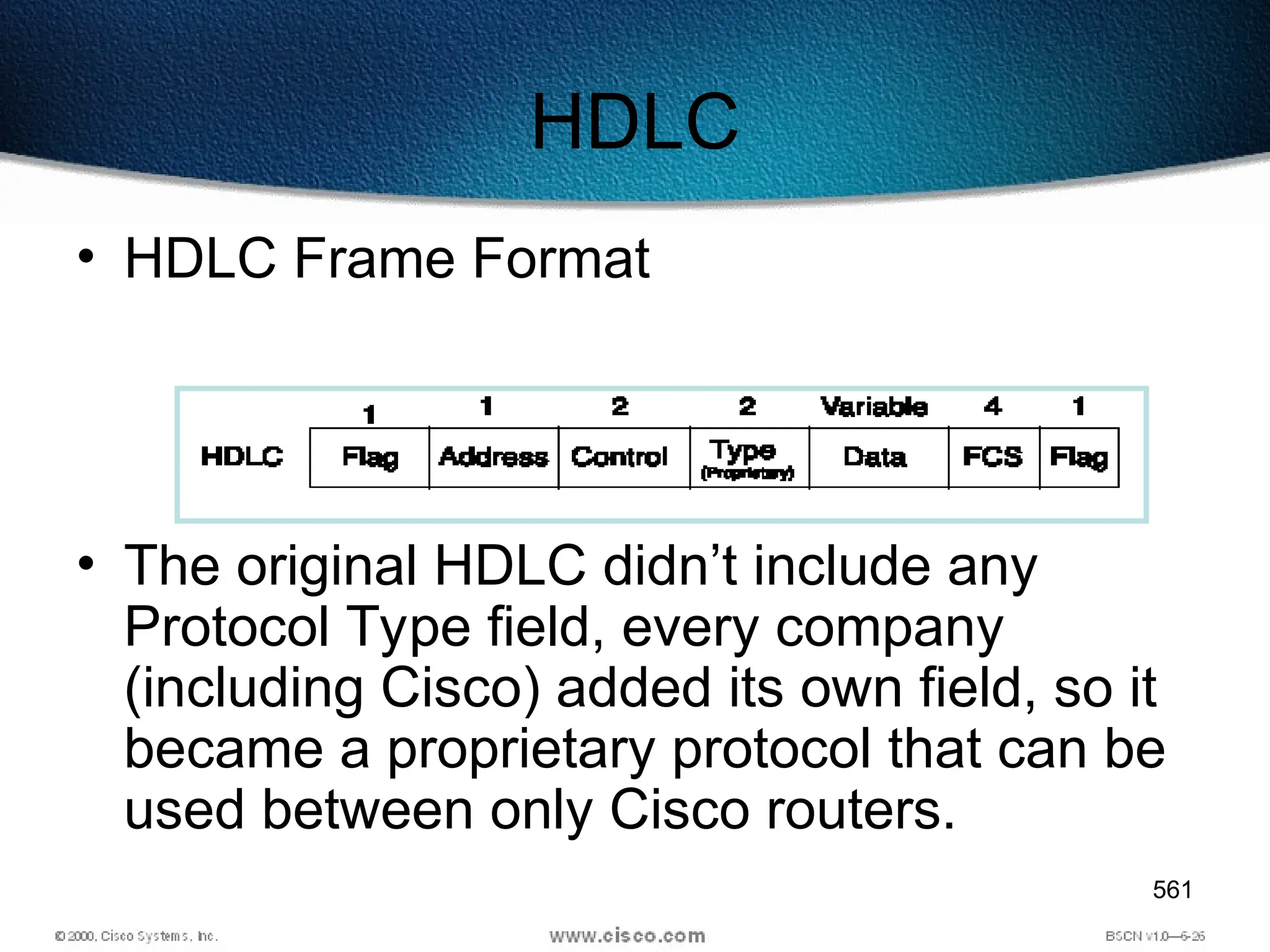 561
HDLC
• HDLC Frame Format
• The original HDLC didn’t include any
Protocol Type field, every company
(including Cisco) added its own field, so it
became a proprietary protocol that can be
used between only Cisco routers.
 