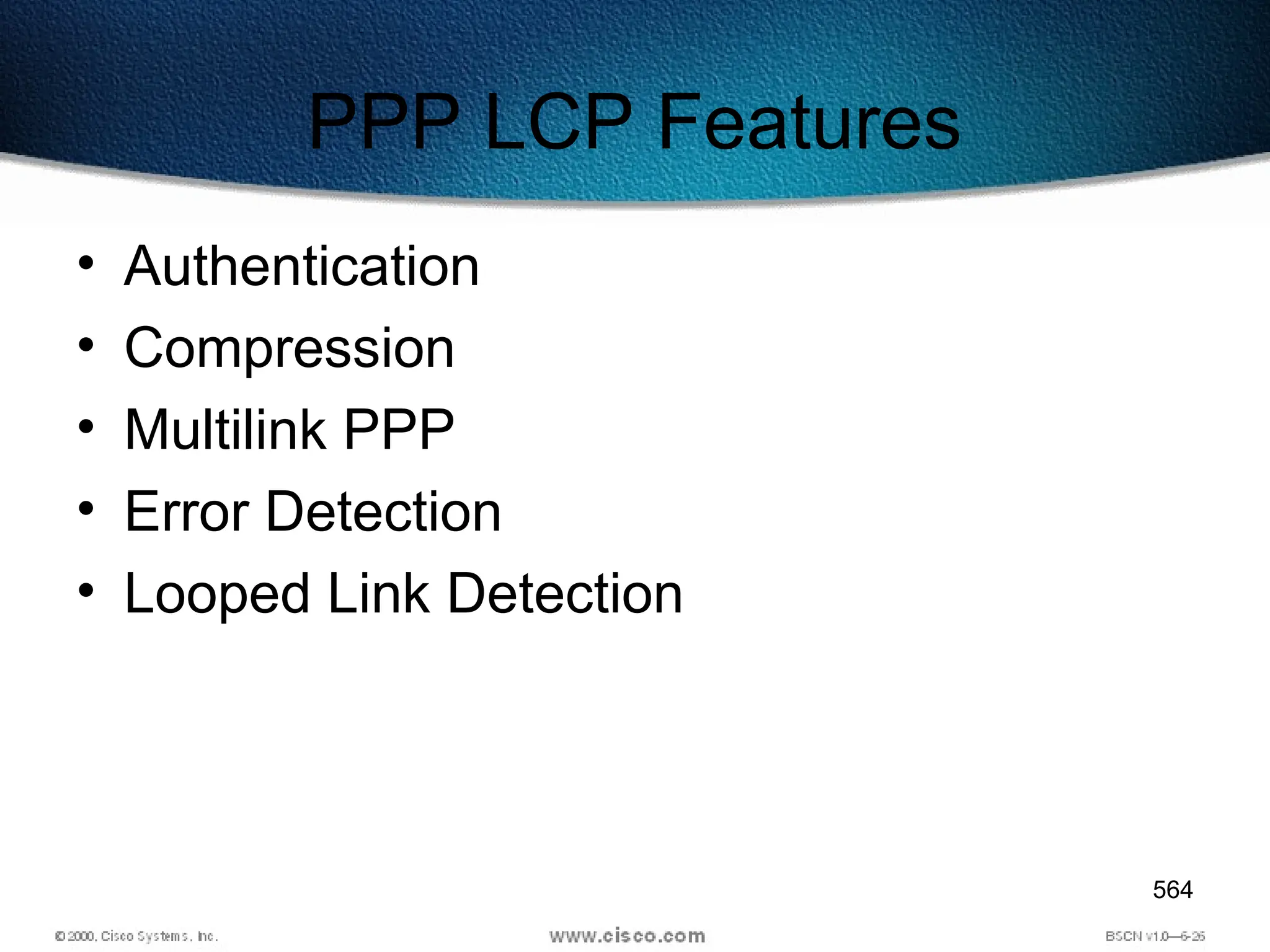 564
PPP LCP Features
• Authentication
• Compression
• Multilink PPP
• Error Detection
• Looped Link Detection
 