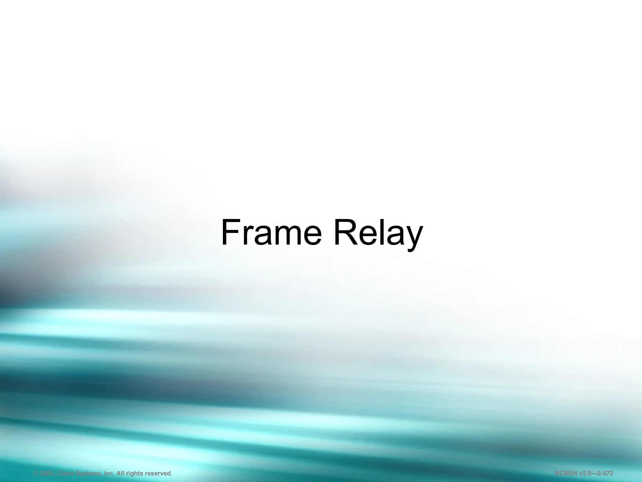 572
Frame Relay
© 2003, Cisco Systems, Inc. All rights reserved. BCMSN v2.0—2-572
 