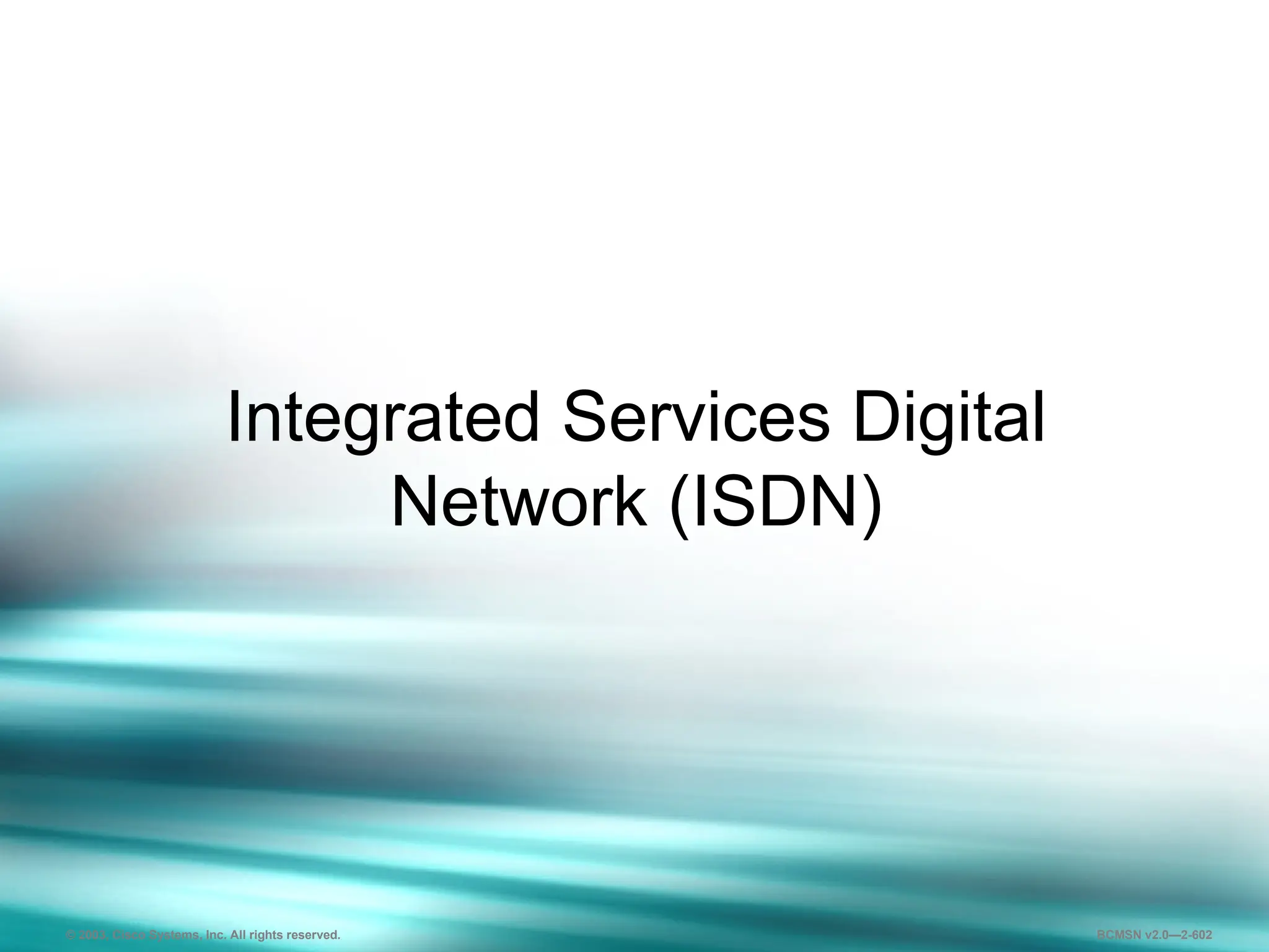 602
Integrated Services Digital
Network (ISDN)
© 2003, Cisco Systems, Inc. All rights reserved. BCMSN v2.0—2-602
 