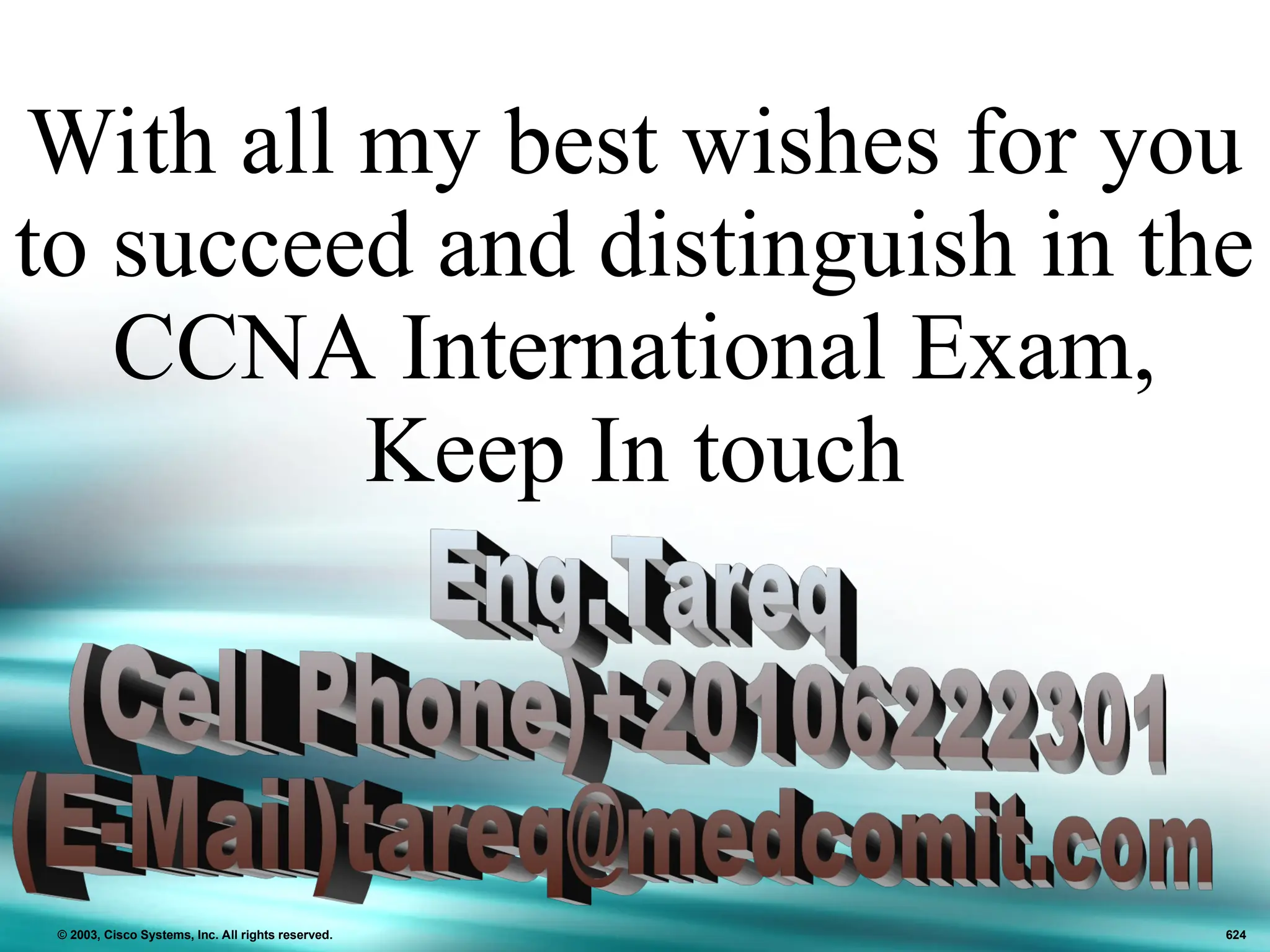 With all my best wishes for you
to succeed and distinguish in the
CCNA International Exam,
Keep In touch
© 2003, Cisco Systems, Inc. All rights reserved. 624
 