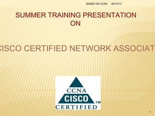 SUMMER TRAINING PRESENTATION
ON
CISCO CERTIFIED NETWORK ASSOCIATE
08/13/13BASED ON CCNA
1
 