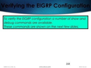 358
Verifying the EIGRP Configuration
To verify the EIGRP configuration a number of show and
debug commands are available.
These commands are shown on the next few slides.
 