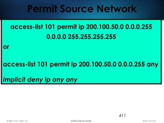 411
Permit Source Network
access-list 101 permit ip 200.100.50.0 0.0.0.255
0.0.0.0 255.255.255.255
or
access-list 101 permit ip 200.100.50.0 0.0.0.255 any
Implicit deny ip any any
 